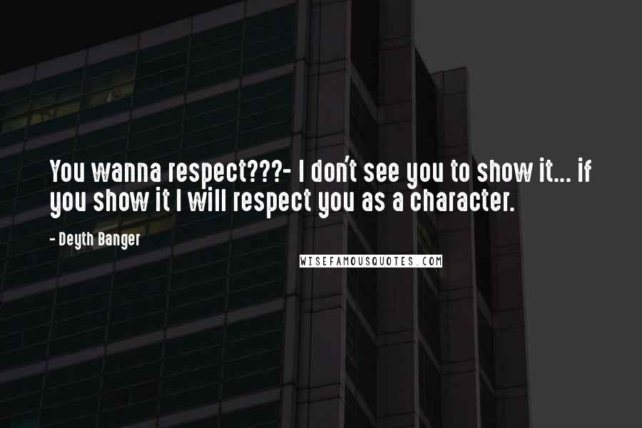 Deyth Banger Quotes: You wanna respect???- I don't see you to show it... if you show it I will respect you as a character.