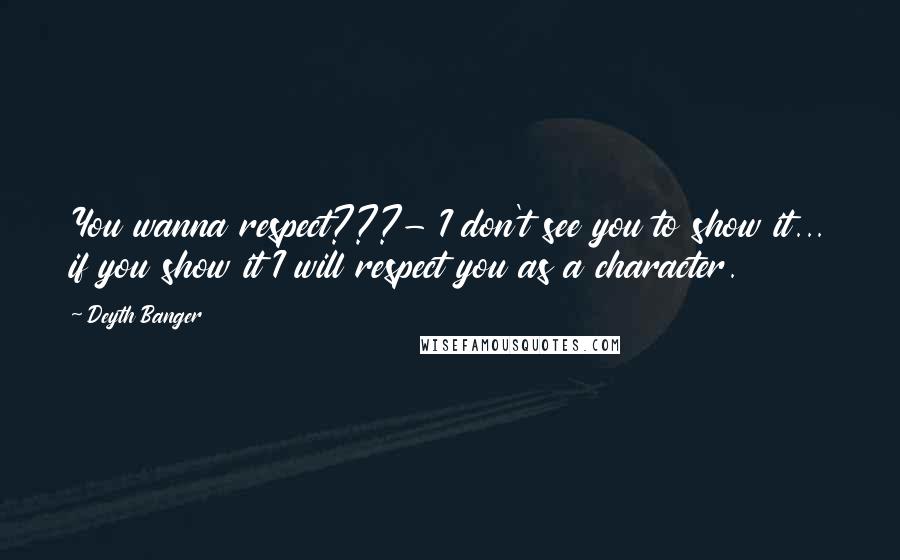 Deyth Banger Quotes: You wanna respect???- I don't see you to show it... if you show it I will respect you as a character.