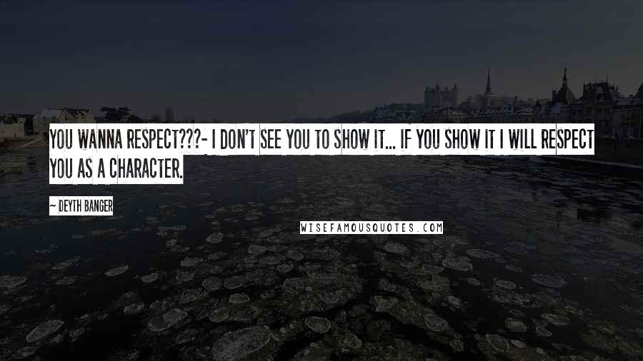 Deyth Banger Quotes: You wanna respect???- I don't see you to show it... if you show it I will respect you as a character.