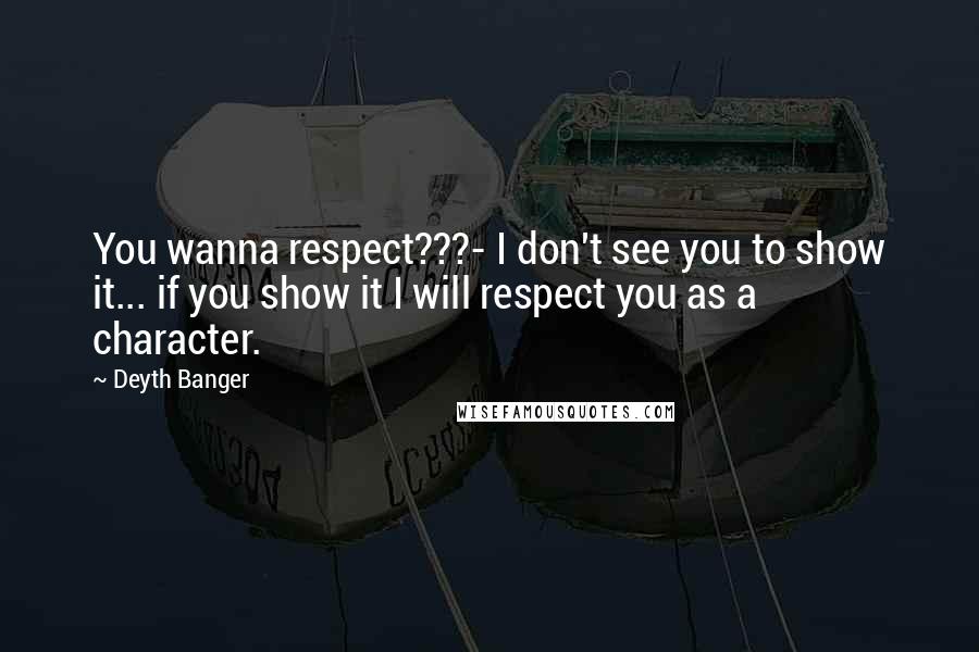 Deyth Banger Quotes: You wanna respect???- I don't see you to show it... if you show it I will respect you as a character.