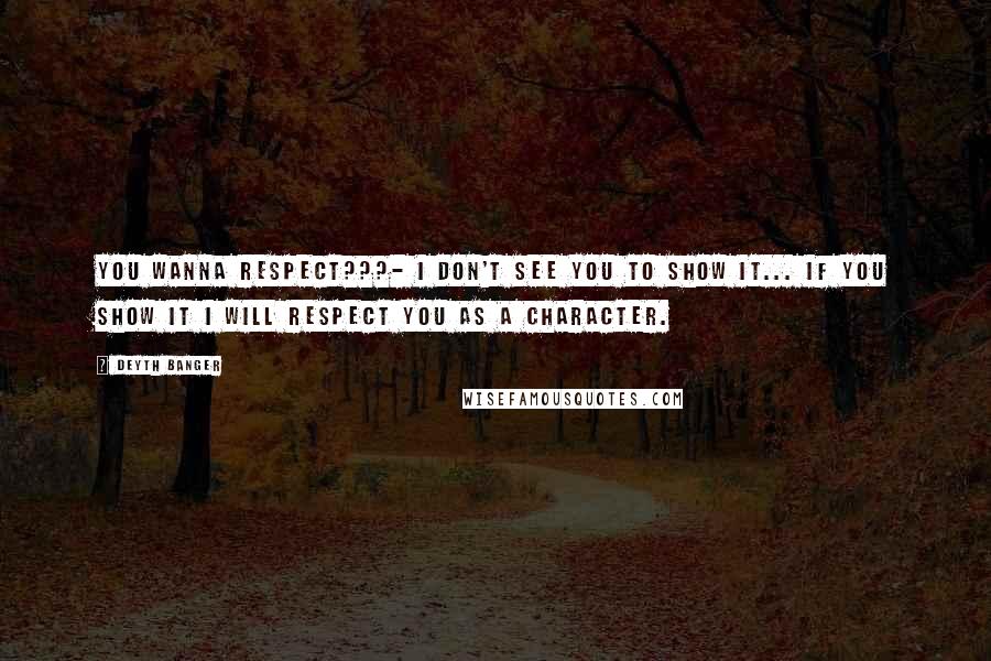 Deyth Banger Quotes: You wanna respect???- I don't see you to show it... if you show it I will respect you as a character.