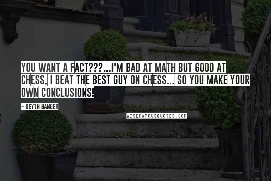 Deyth Banger Quotes: You want a fact???...I'm bad at math but good at chess, I beat the best guy on chess... so you make your own conclusions!