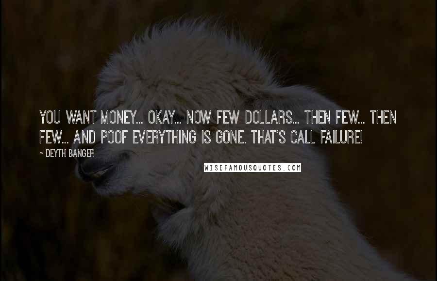 Deyth Banger Quotes: You want money... Okay... Now few dollars... then few... then few... and poof everything is gone. That's call failure!