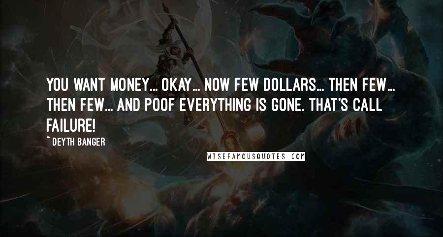 Deyth Banger Quotes: You want money... Okay... Now few dollars... then few... then few... and poof everything is gone. That's call failure!