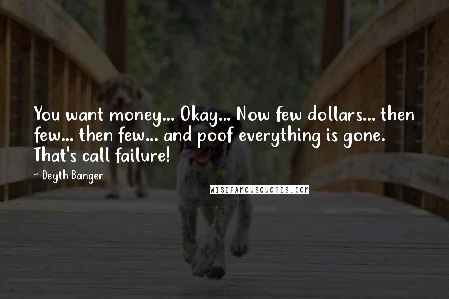 Deyth Banger Quotes: You want money... Okay... Now few dollars... then few... then few... and poof everything is gone. That's call failure!