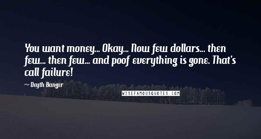 Deyth Banger Quotes: You want money... Okay... Now few dollars... then few... then few... and poof everything is gone. That's call failure!