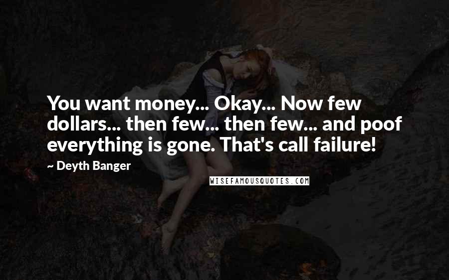 Deyth Banger Quotes: You want money... Okay... Now few dollars... then few... then few... and poof everything is gone. That's call failure!