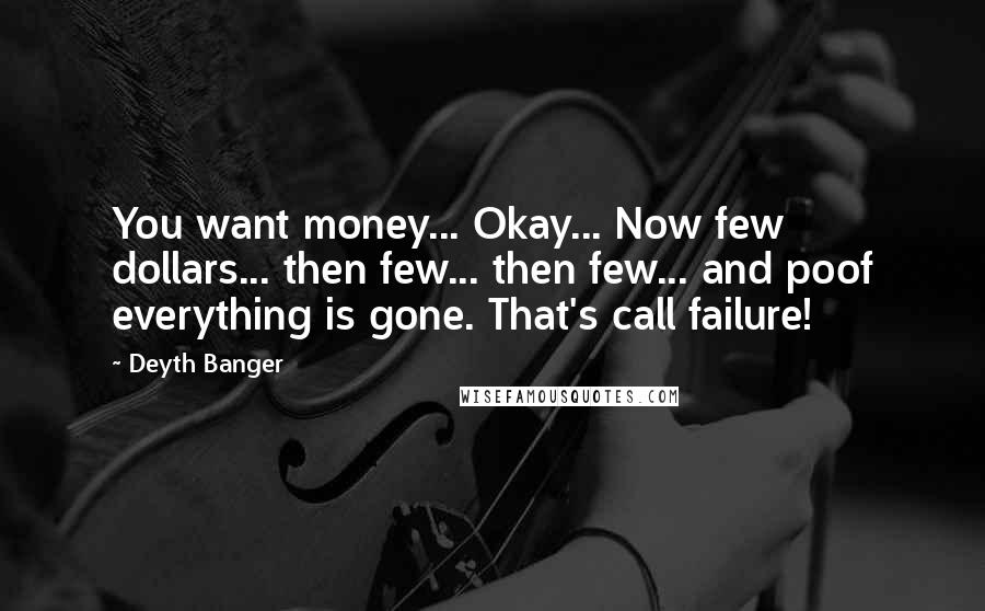 Deyth Banger Quotes: You want money... Okay... Now few dollars... then few... then few... and poof everything is gone. That's call failure!