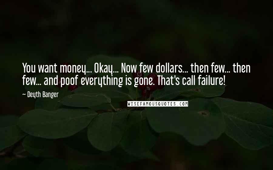 Deyth Banger Quotes: You want money... Okay... Now few dollars... then few... then few... and poof everything is gone. That's call failure!