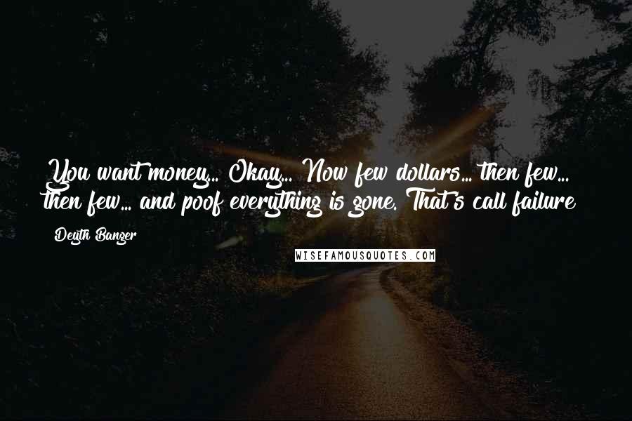 Deyth Banger Quotes: You want money... Okay... Now few dollars... then few... then few... and poof everything is gone. That's call failure!