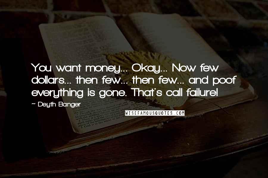 Deyth Banger Quotes: You want money... Okay... Now few dollars... then few... then few... and poof everything is gone. That's call failure!