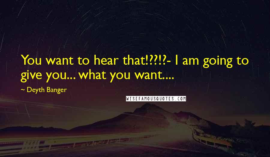 Deyth Banger Quotes: You want to hear that!??!?- I am going to give you... what you want....