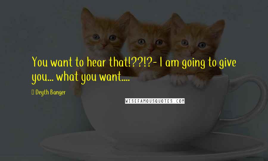 Deyth Banger Quotes: You want to hear that!??!?- I am going to give you... what you want....
