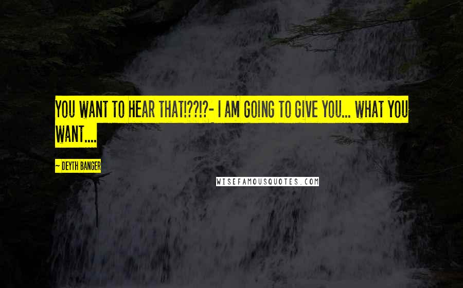 Deyth Banger Quotes: You want to hear that!??!?- I am going to give you... what you want....
