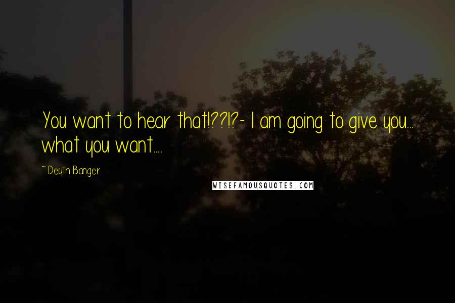 Deyth Banger Quotes: You want to hear that!??!?- I am going to give you... what you want....