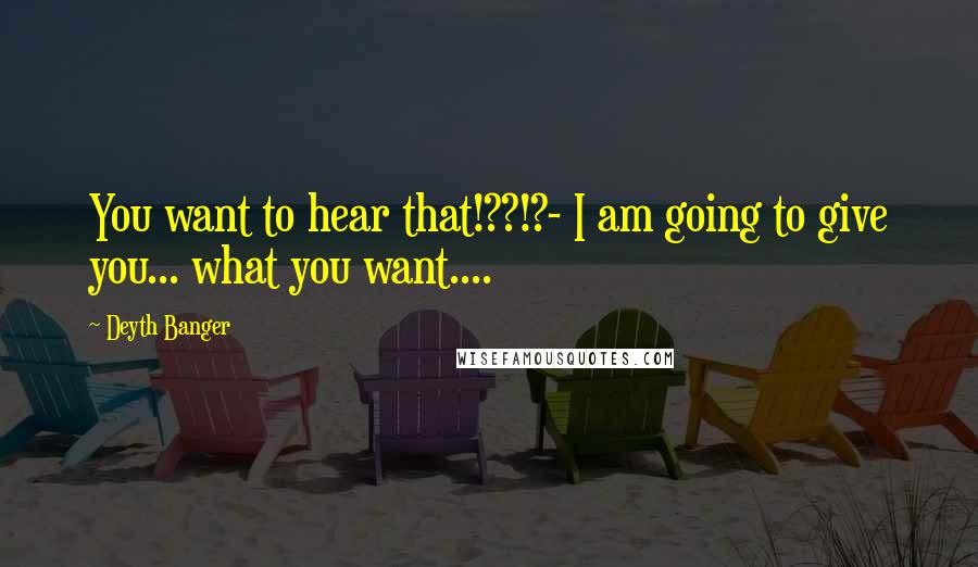 Deyth Banger Quotes: You want to hear that!??!?- I am going to give you... what you want....