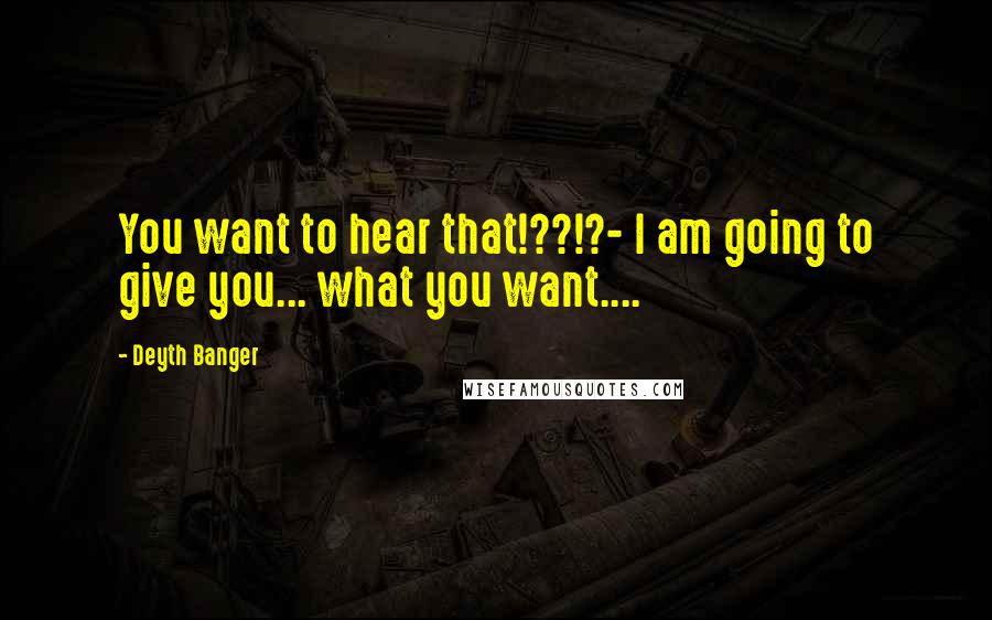 Deyth Banger Quotes: You want to hear that!??!?- I am going to give you... what you want....
