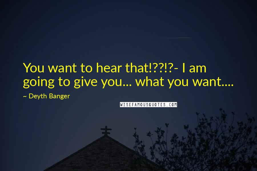 Deyth Banger Quotes: You want to hear that!??!?- I am going to give you... what you want....
