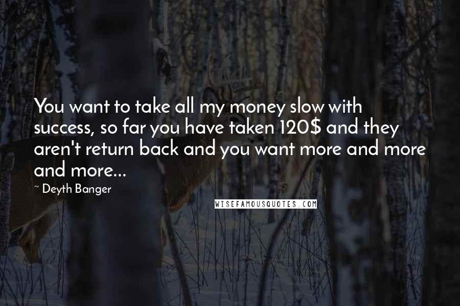 Deyth Banger Quotes: You want to take all my money slow with success, so far you have taken 120$ and they aren't return back and you want more and more and more...