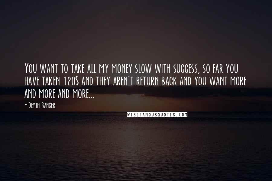 Deyth Banger Quotes: You want to take all my money slow with success, so far you have taken 120$ and they aren't return back and you want more and more and more...