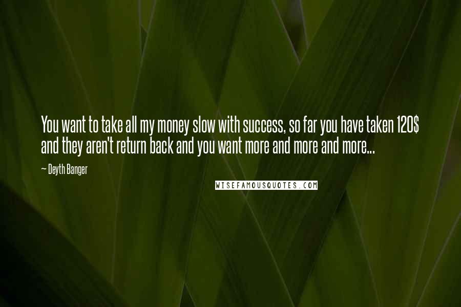 Deyth Banger Quotes: You want to take all my money slow with success, so far you have taken 120$ and they aren't return back and you want more and more and more...