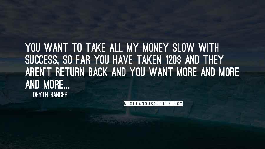 Deyth Banger Quotes: You want to take all my money slow with success, so far you have taken 120$ and they aren't return back and you want more and more and more...