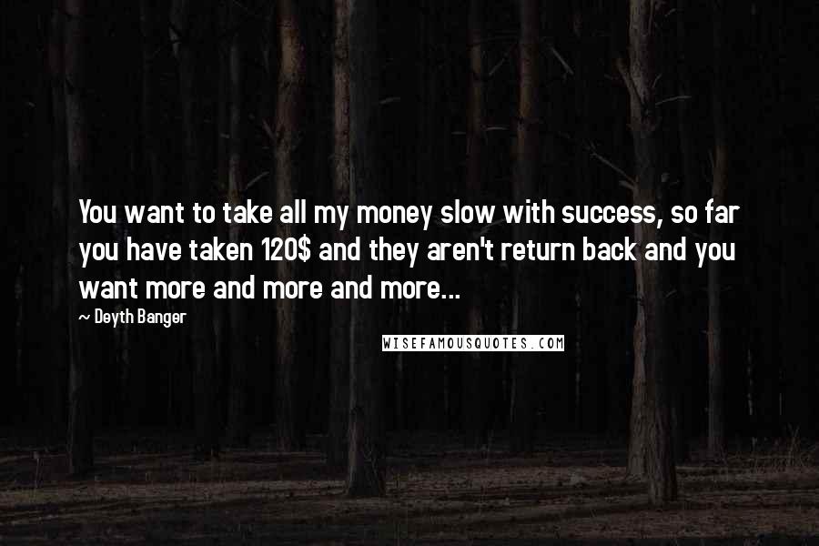 Deyth Banger Quotes: You want to take all my money slow with success, so far you have taken 120$ and they aren't return back and you want more and more and more...