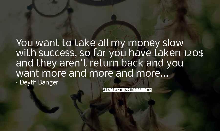 Deyth Banger Quotes: You want to take all my money slow with success, so far you have taken 120$ and they aren't return back and you want more and more and more...