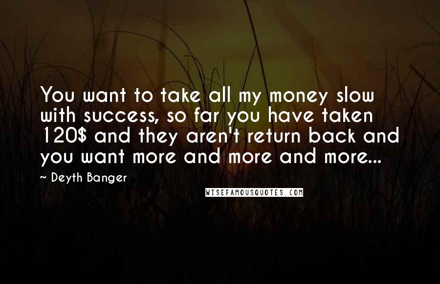 Deyth Banger Quotes: You want to take all my money slow with success, so far you have taken 120$ and they aren't return back and you want more and more and more...