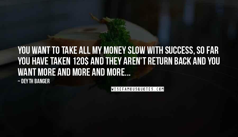 Deyth Banger Quotes: You want to take all my money slow with success, so far you have taken 120$ and they aren't return back and you want more and more and more...