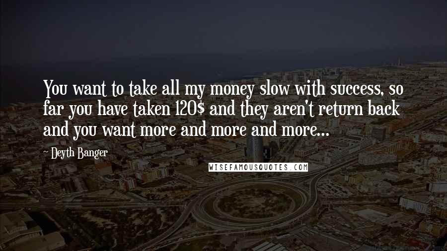 Deyth Banger Quotes: You want to take all my money slow with success, so far you have taken 120$ and they aren't return back and you want more and more and more...