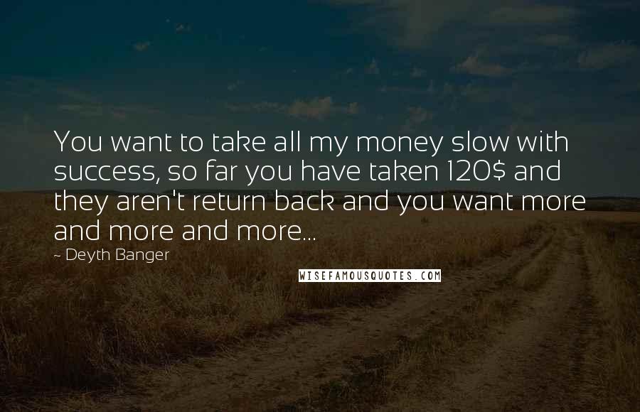 Deyth Banger Quotes: You want to take all my money slow with success, so far you have taken 120$ and they aren't return back and you want more and more and more...