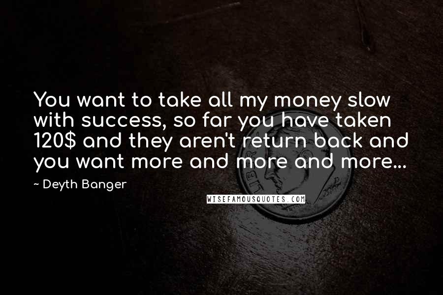 Deyth Banger Quotes: You want to take all my money slow with success, so far you have taken 120$ and they aren't return back and you want more and more and more...