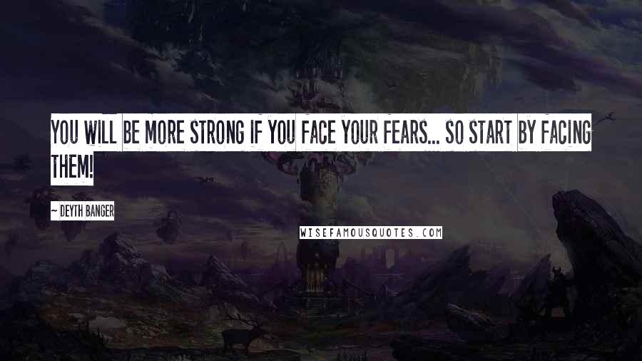 Deyth Banger Quotes: You will be more strong if you face your fears... so start by facing them!