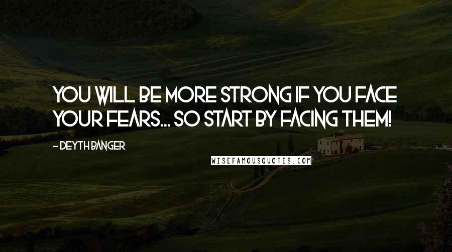 Deyth Banger Quotes: You will be more strong if you face your fears... so start by facing them!