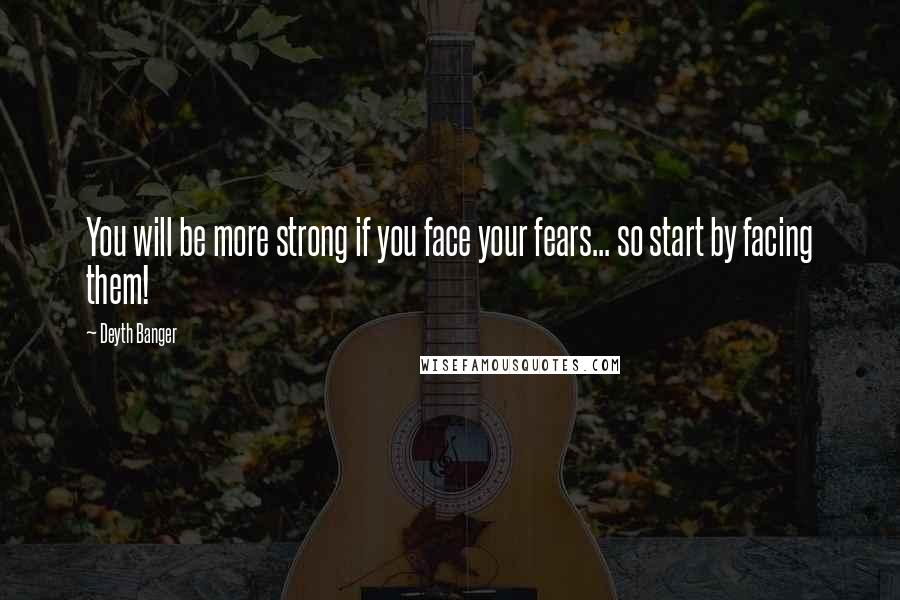 Deyth Banger Quotes: You will be more strong if you face your fears... so start by facing them!