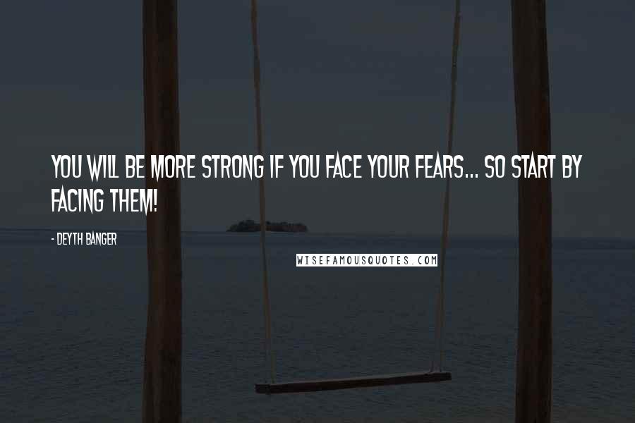 Deyth Banger Quotes: You will be more strong if you face your fears... so start by facing them!