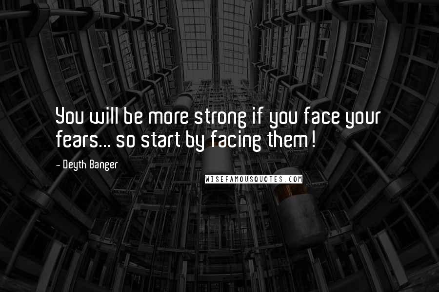 Deyth Banger Quotes: You will be more strong if you face your fears... so start by facing them!