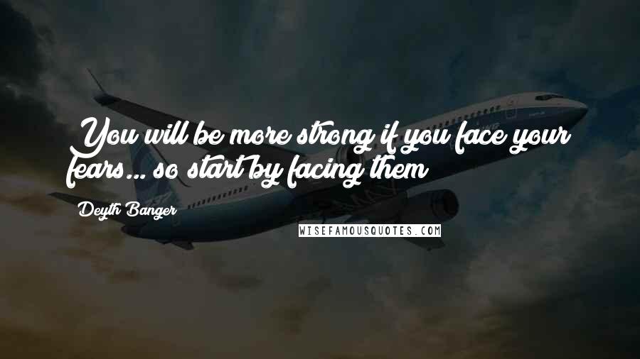 Deyth Banger Quotes: You will be more strong if you face your fears... so start by facing them!