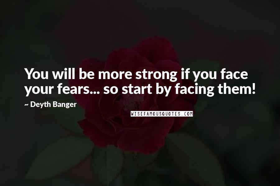 Deyth Banger Quotes: You will be more strong if you face your fears... so start by facing them!