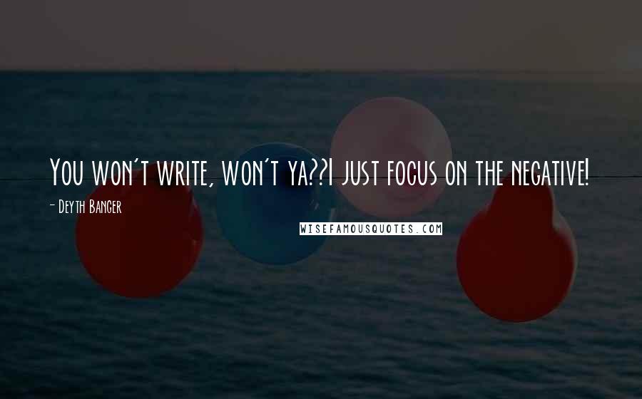 Deyth Banger Quotes: You won't write, won't ya??I just focus on the negative!