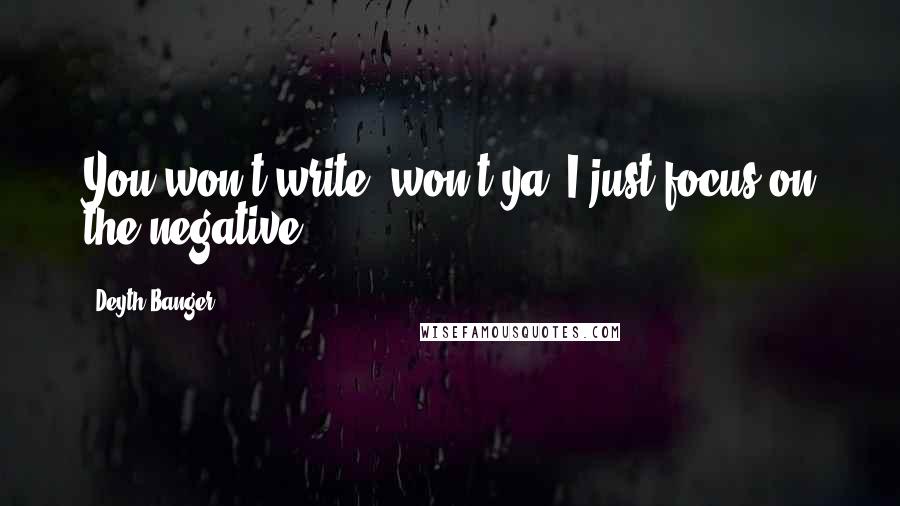 Deyth Banger Quotes: You won't write, won't ya??I just focus on the negative!