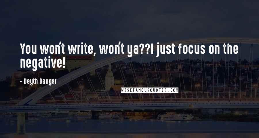 Deyth Banger Quotes: You won't write, won't ya??I just focus on the negative!