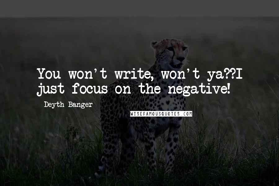 Deyth Banger Quotes: You won't write, won't ya??I just focus on the negative!