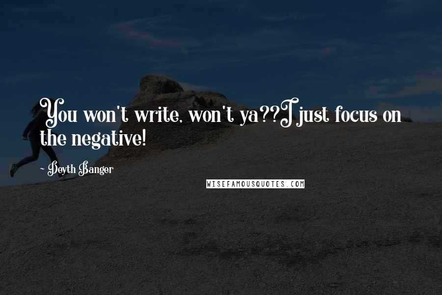 Deyth Banger Quotes: You won't write, won't ya??I just focus on the negative!