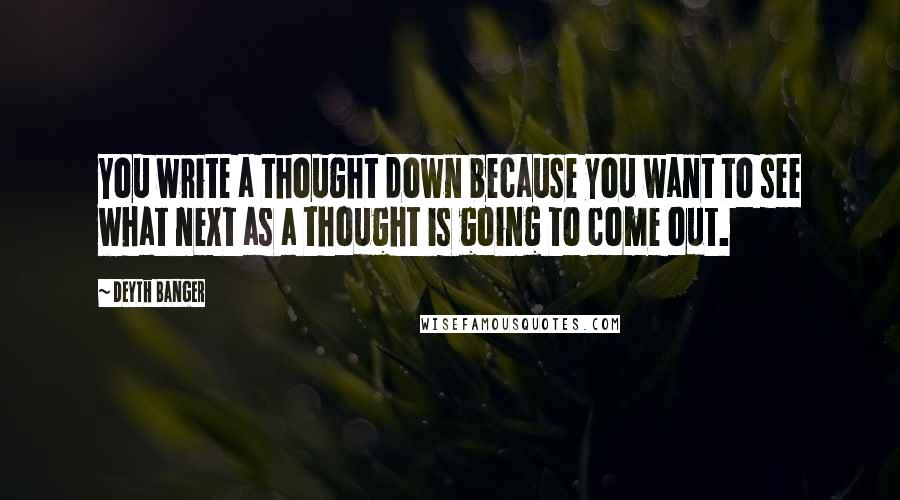 Deyth Banger Quotes: You write a thought down because you want to see what next as a thought is going to come out.