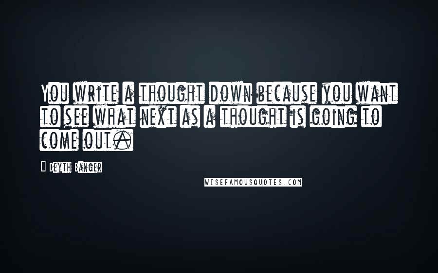 Deyth Banger Quotes: You write a thought down because you want to see what next as a thought is going to come out.