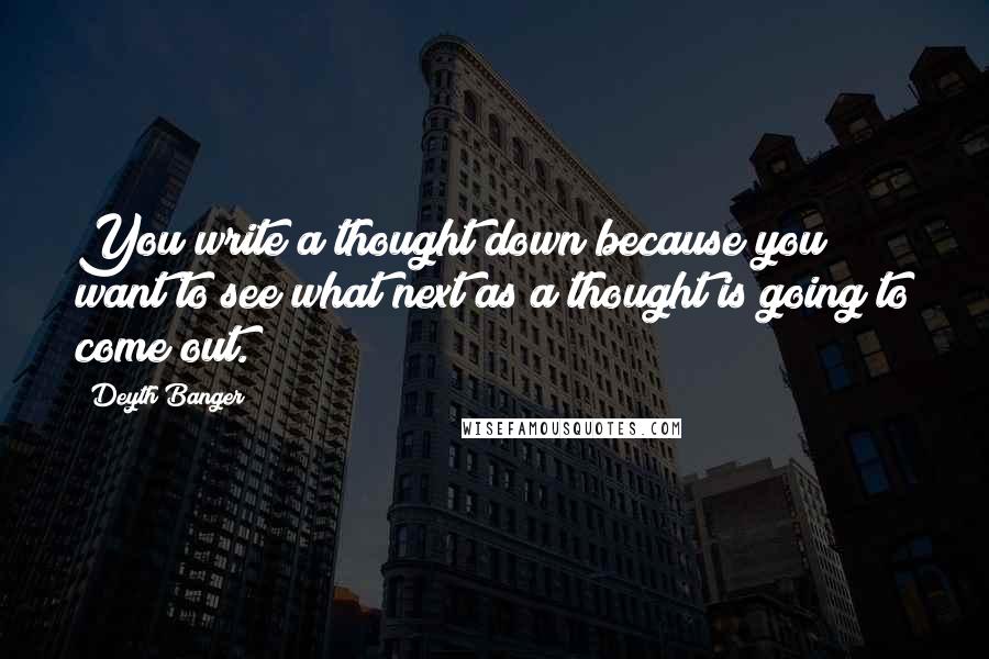 Deyth Banger Quotes: You write a thought down because you want to see what next as a thought is going to come out.