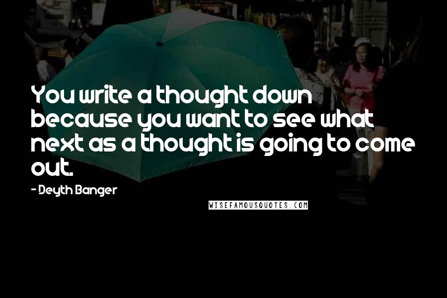 Deyth Banger Quotes: You write a thought down because you want to see what next as a thought is going to come out.