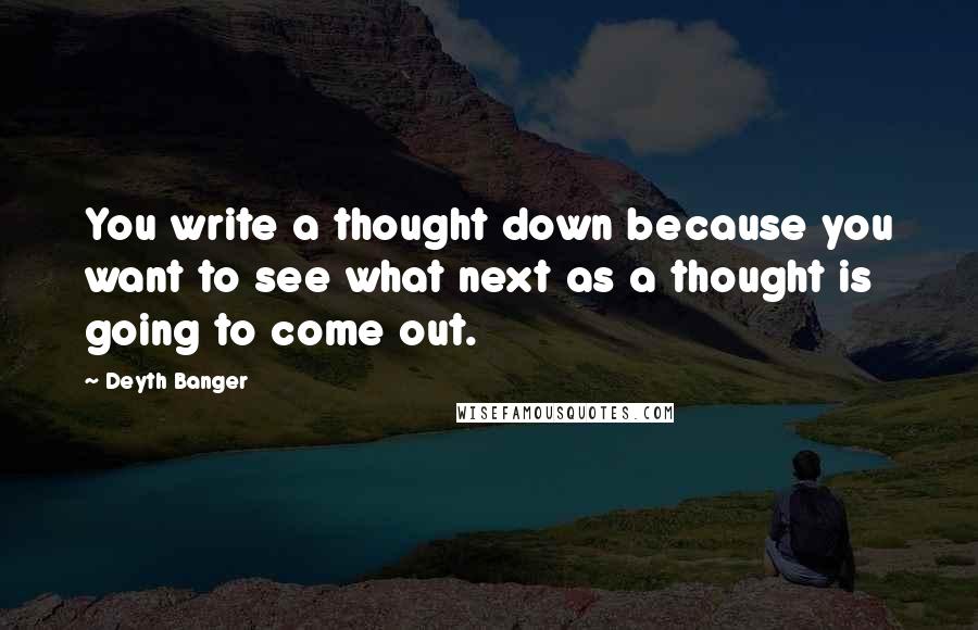 Deyth Banger Quotes: You write a thought down because you want to see what next as a thought is going to come out.